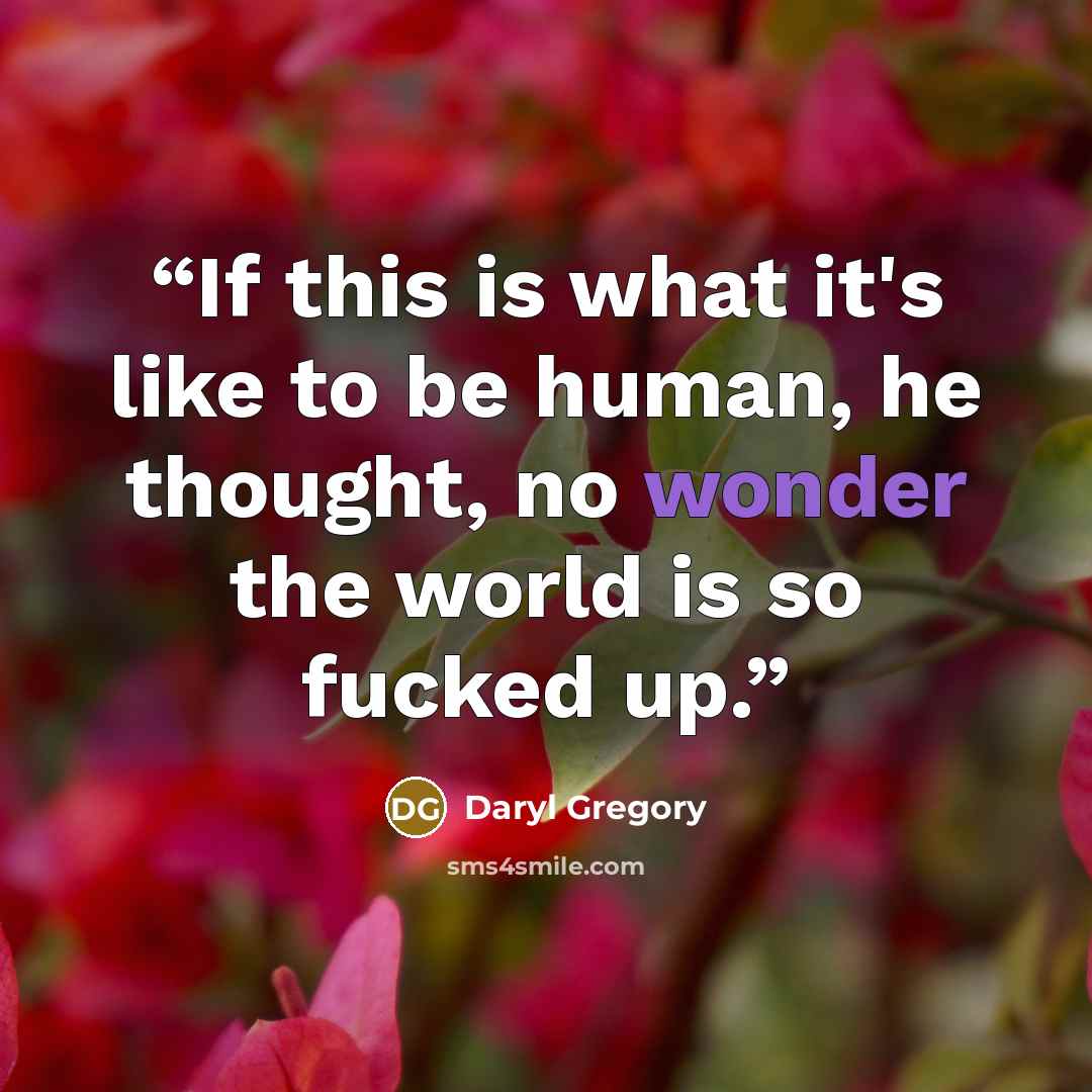 “If this is what it's like to be human, he thought, no wonder the world is so fucked up.” quote by Daryl Gregory