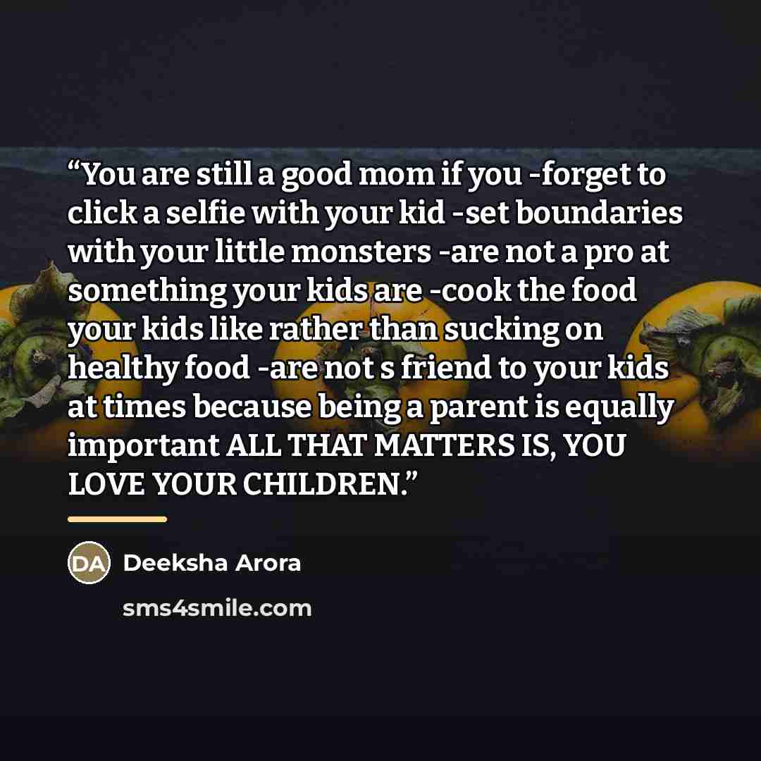 “You are still a good mom if you -forget to click a selfie with your kid -set boundaries with your little monsters -are not a pro at something your kids are -cook the food your kids like rather than sucking on healthy food -are not s friend to your kids at times because being a parent is equally…” quote by Deeksha Arora