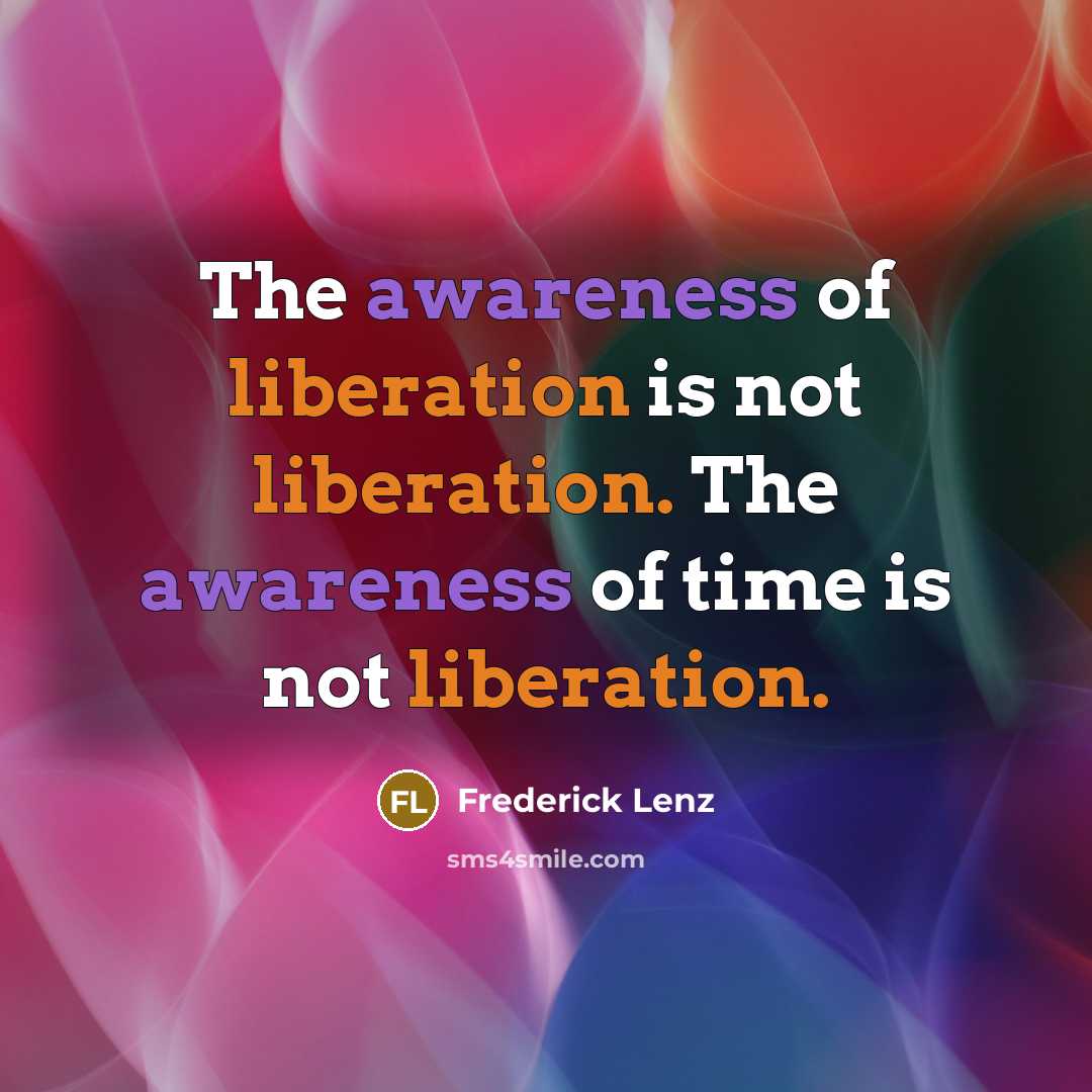 “The awareness of liberation is not liberation. The awareness of time is not liberation.” quote by Frederick Lenz
