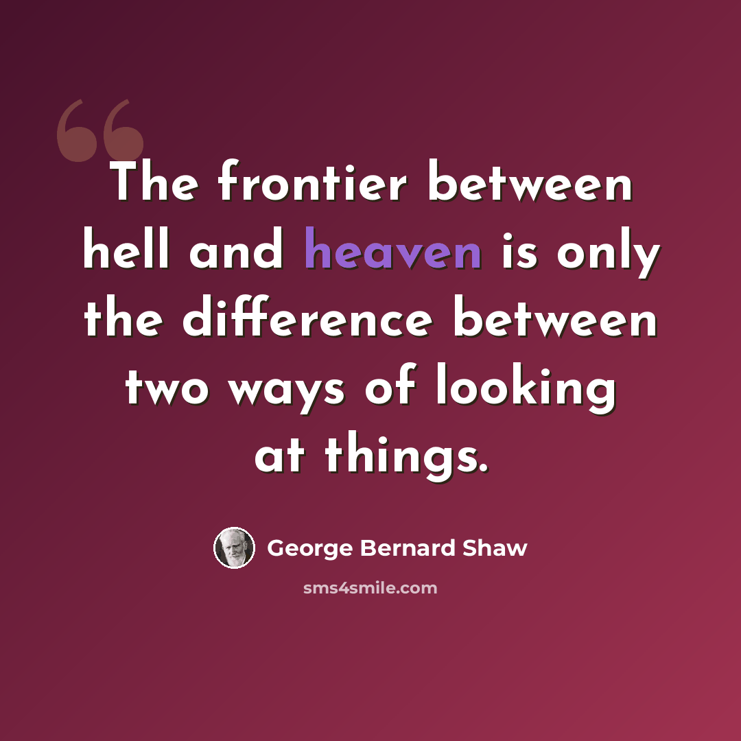 “The frontier between hell and heaven is only the difference between two ways of looking at things.” quote by George Bernard Shaw