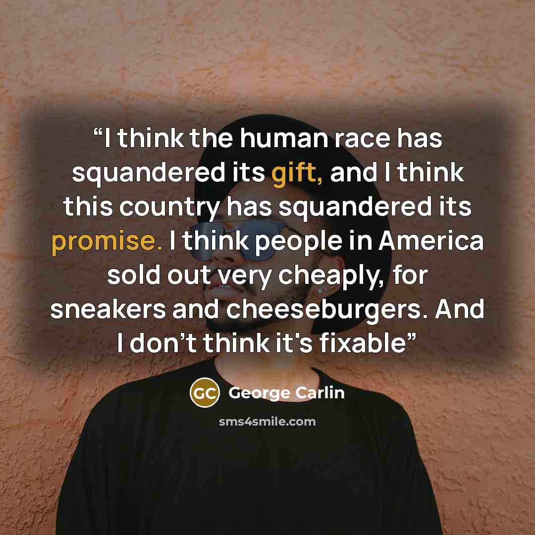 “I think the human race has squandered its gift, and I think this country has squandered its promise. I think people in America sold out very cheaply, for sneakers and cheeseburgers. And I don't think it's fixable” quote by George Carlin