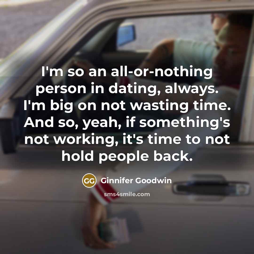 “I'm so an all-or-nothing person in dating, always. I'm big on not wasting time. And so, yeah, if something's not working, it's time to not hold people back.” quote by Ginnifer Goodwin
