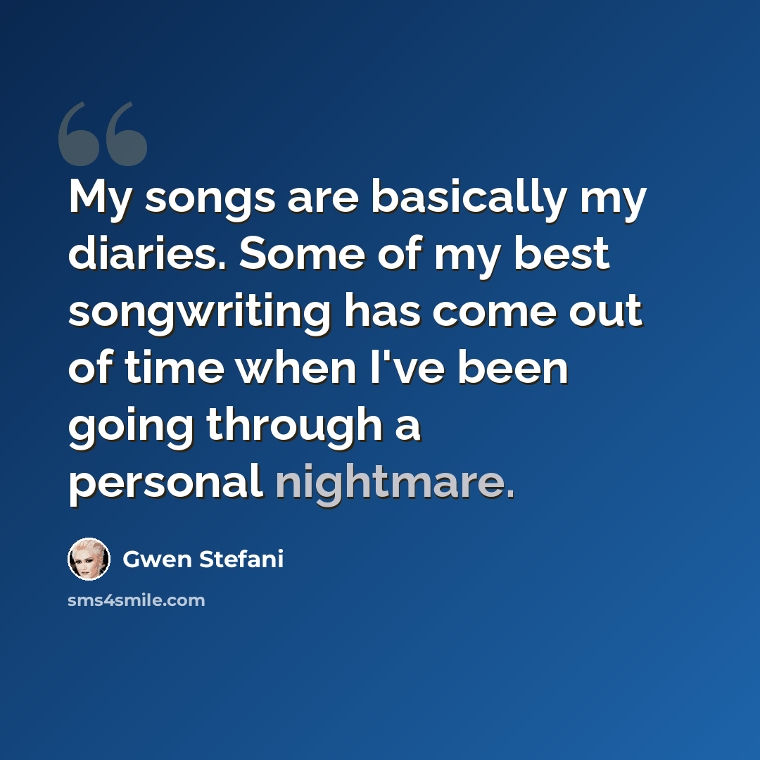 “My songs are basically my diaries. Some of my best songwriting has come out of time when I've been going through a personal nightmare.” quote by Gwen Stefani