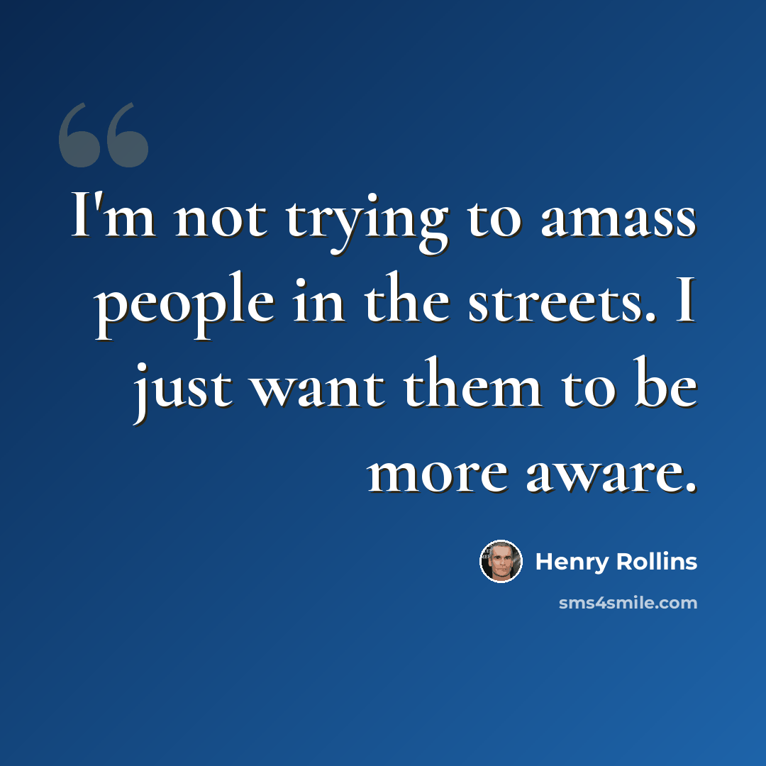 “I'm not trying to amass people in the streets. I just want them to be more aware.” quote by Henry Rollins