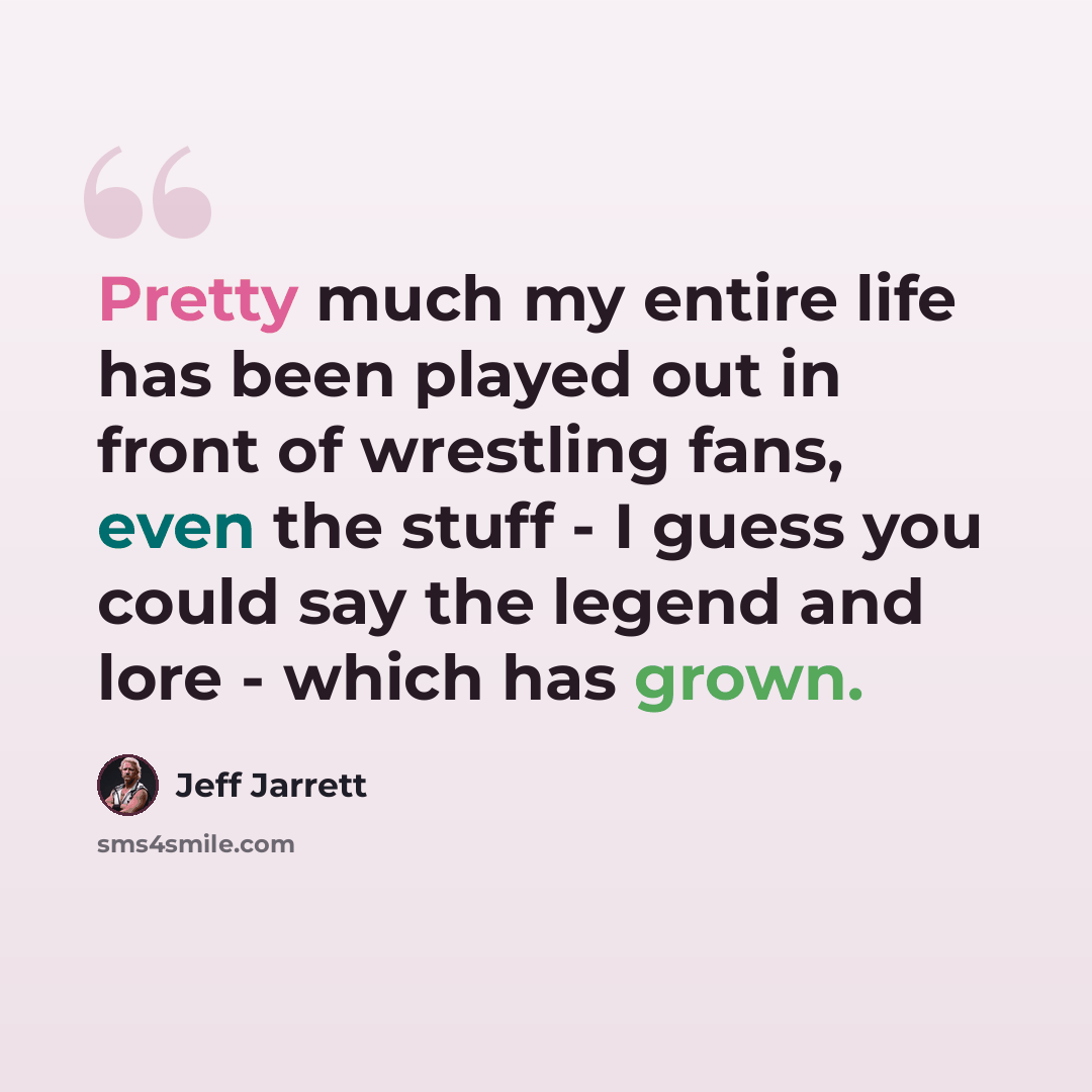 “Pretty much my entire life has been played out in front of wrestling fans, even the stuff - I guess you could say the legend and lore - which has grown.” quote by Jeff Jarrett