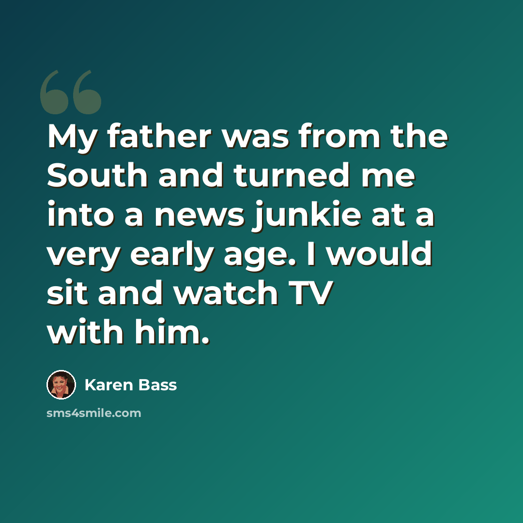 “My father was from the South and turned me into a news junkie at a very early age. I would sit and watch TV with him.” quote by Karen Bass