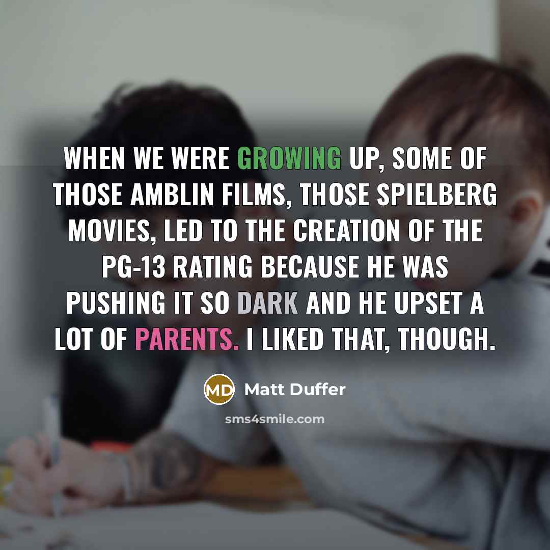 “When we were growing up, some of those Amblin films, those Spielberg movies, led to the creation of the PG-13 rating because he was pushing it so dark and he upset a lot of parents. I liked that, though.” quote by Matt Duffer