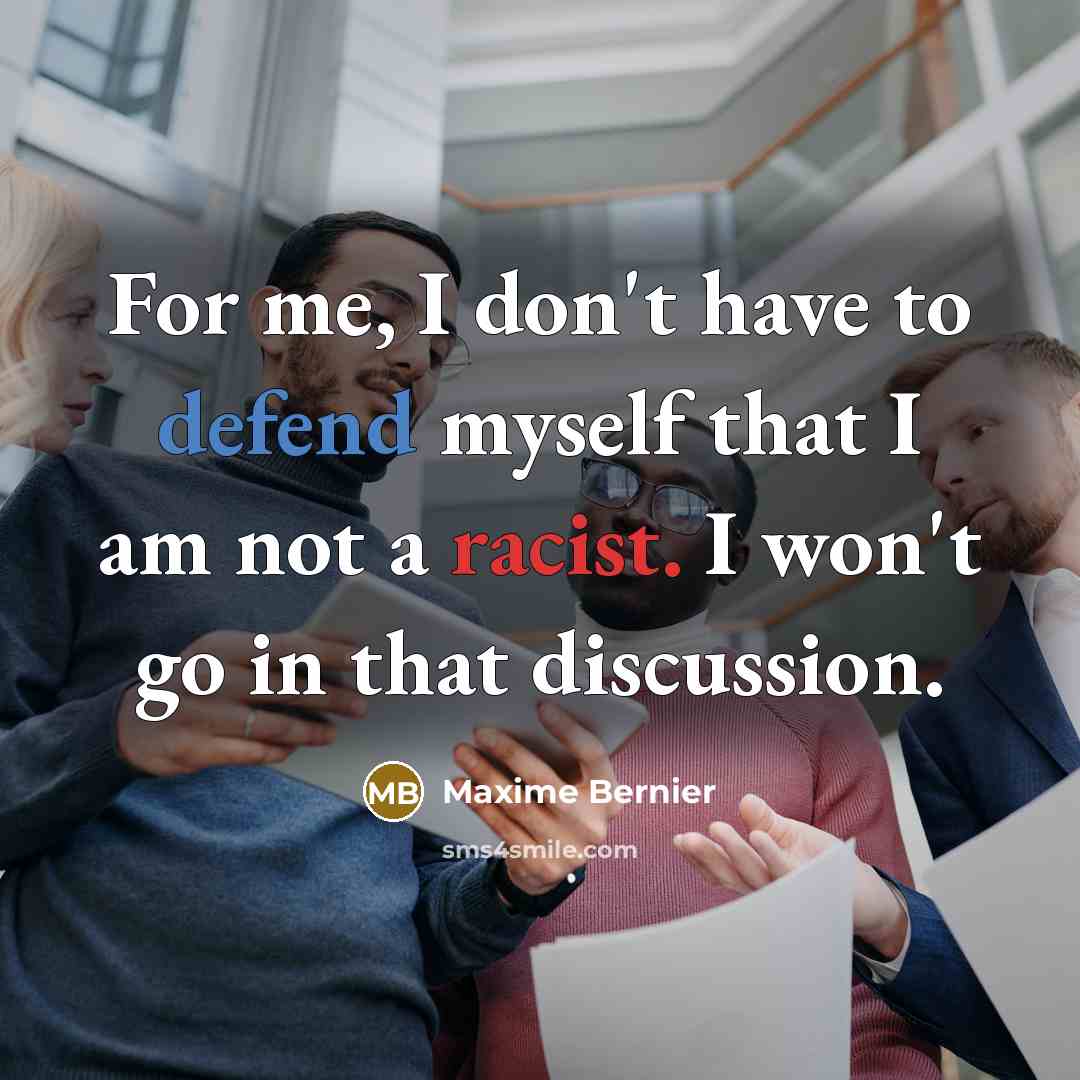 “For me, I don't have to defend myself that I am not a racist. I won't go in that discussion.” quote by Maxime Bernier