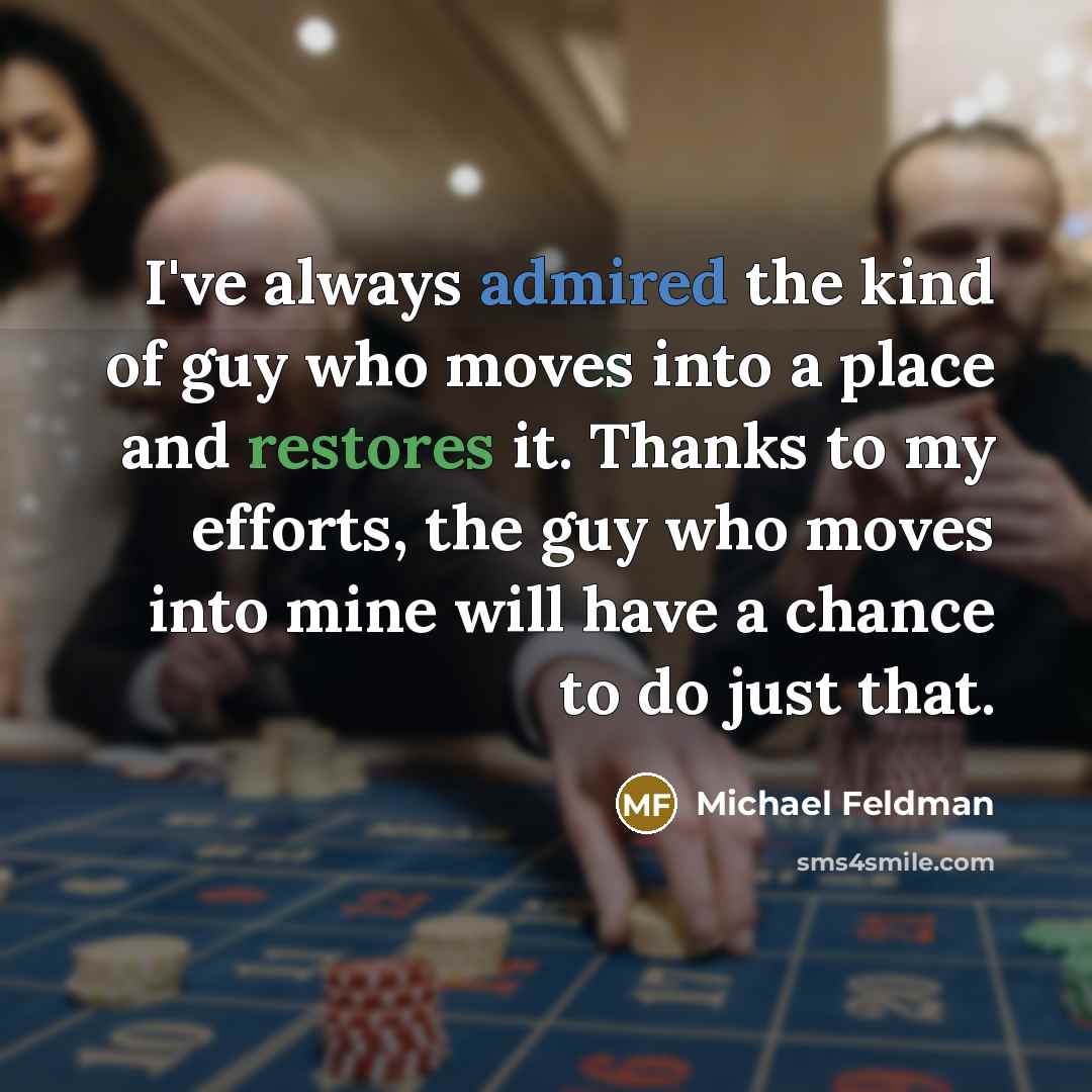 “I've always admired the kind of guy who moves into a place and restores it. Thanks to my efforts, the guy who moves into mine will have a chance to do just that.” quote by Michael Feldman