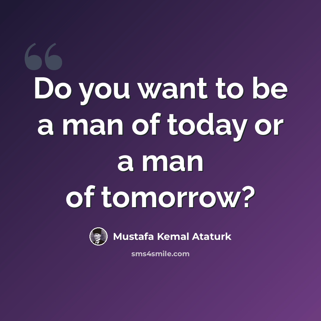 “Do you want to be a man of today or a man of tomorrow?” quote by Mustafa Kemal Ataturk
