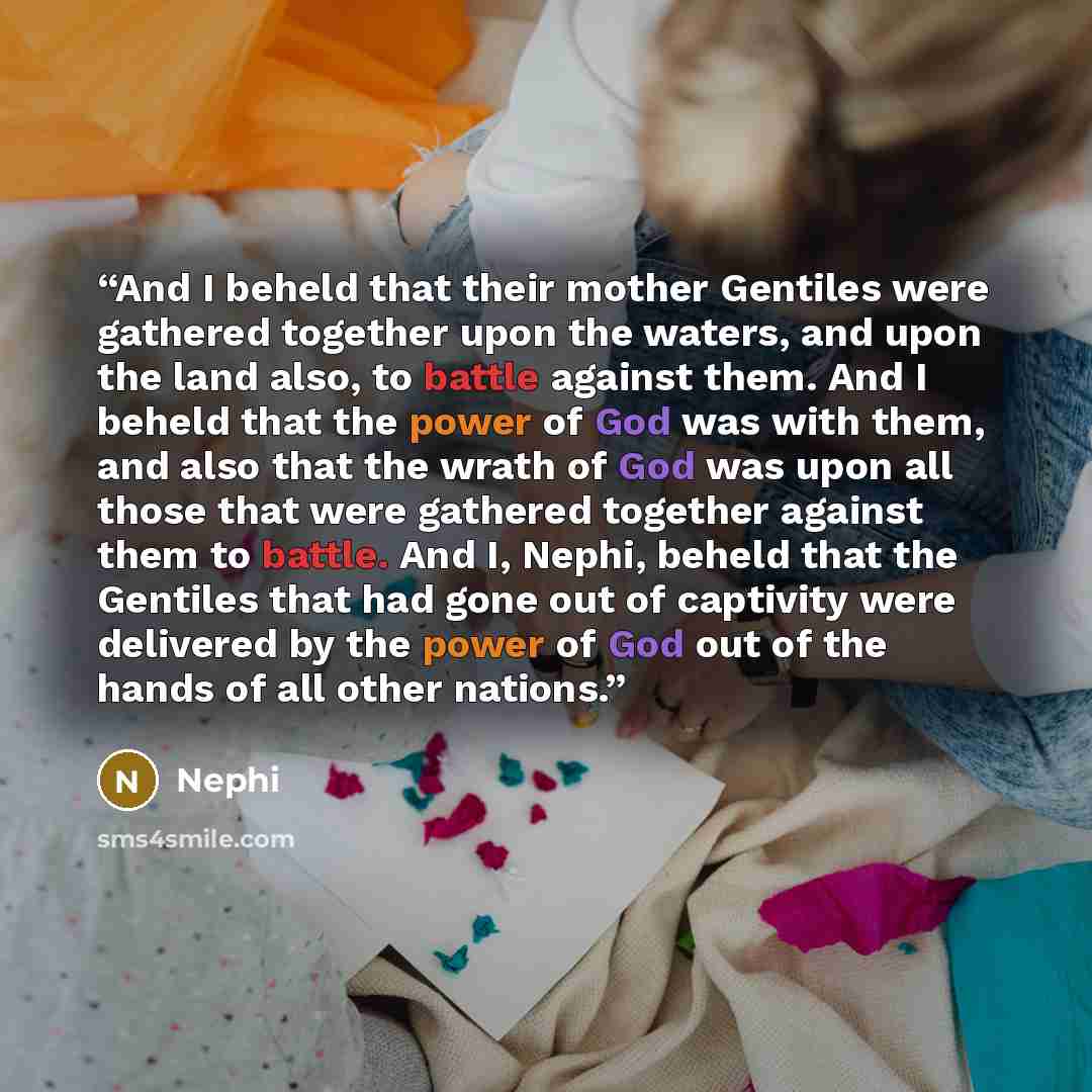 “And I beheld that their mother Gentiles were gathered together upon the waters, and upon the land also, to battle against them. And I beheld that the power of God was with them, and also that the wrath of God was upon all those that were gathered together against them to battle. And I, Nephi…” quote by Nephi