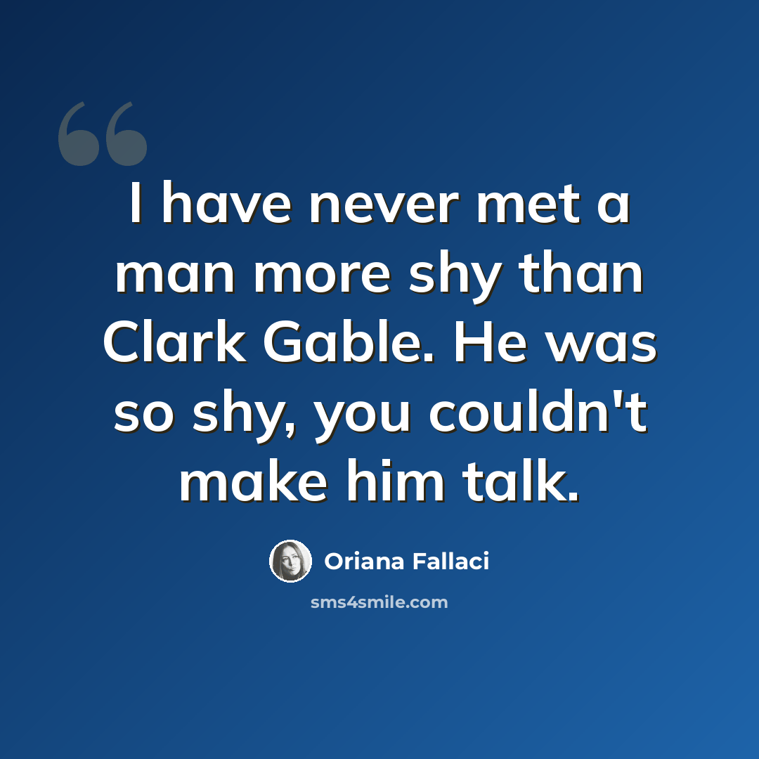 “I have never met a man more shy than Clark Gable. He was so shy, you couldn't make him talk.” quote by Oriana Fallaci