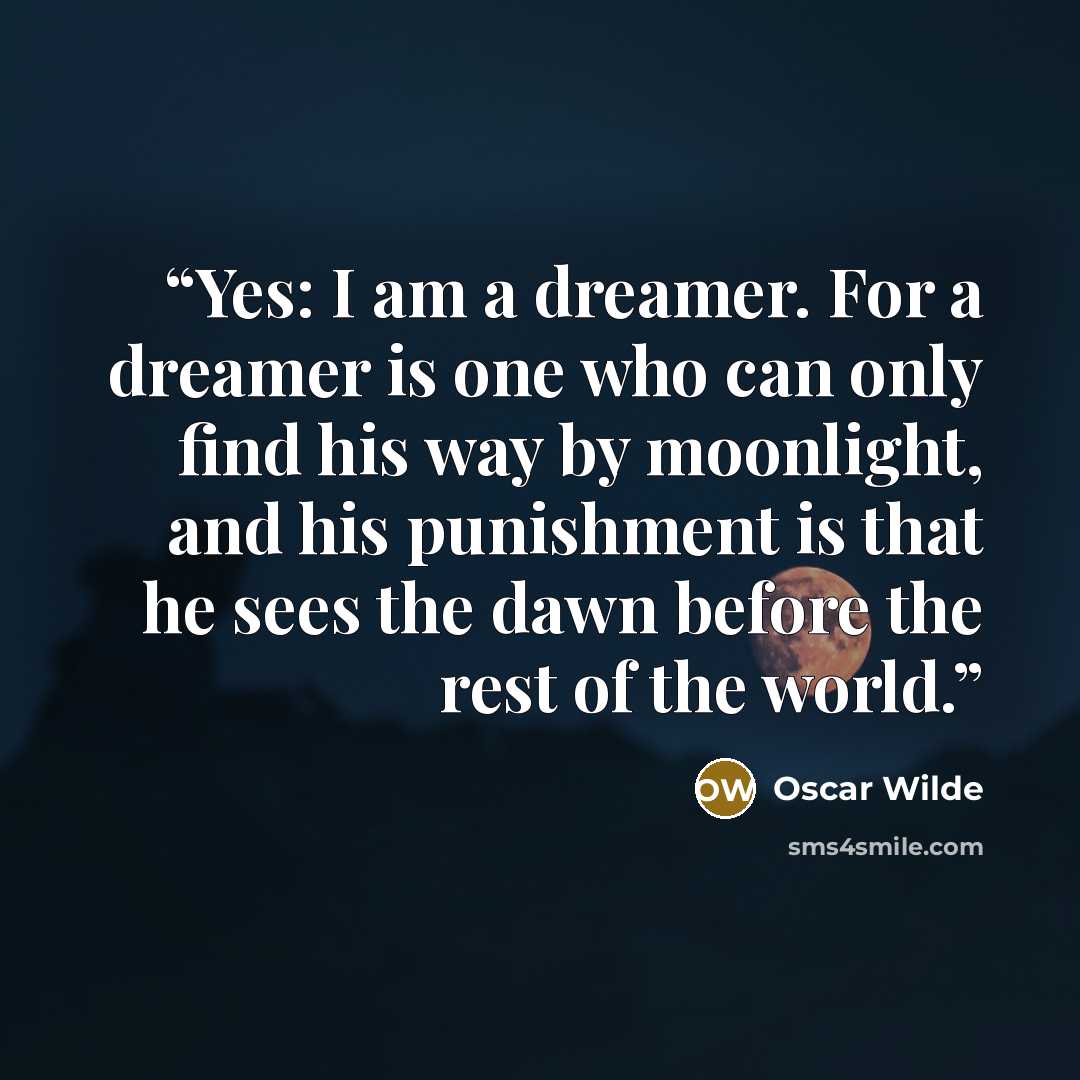 “Yes: I am a dreamer. For a dreamer is one who can only find his way by moonlight, and his punishment is that he sees the dawn before the rest of the world.” quote by Oscar Wilde