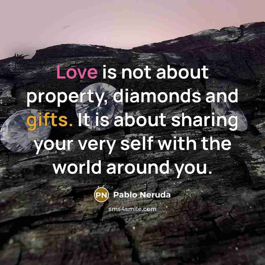 “Love is not about property, diamonds and gifts. It is about sharing your very self with the world around you.” quote by Pablo Neruda