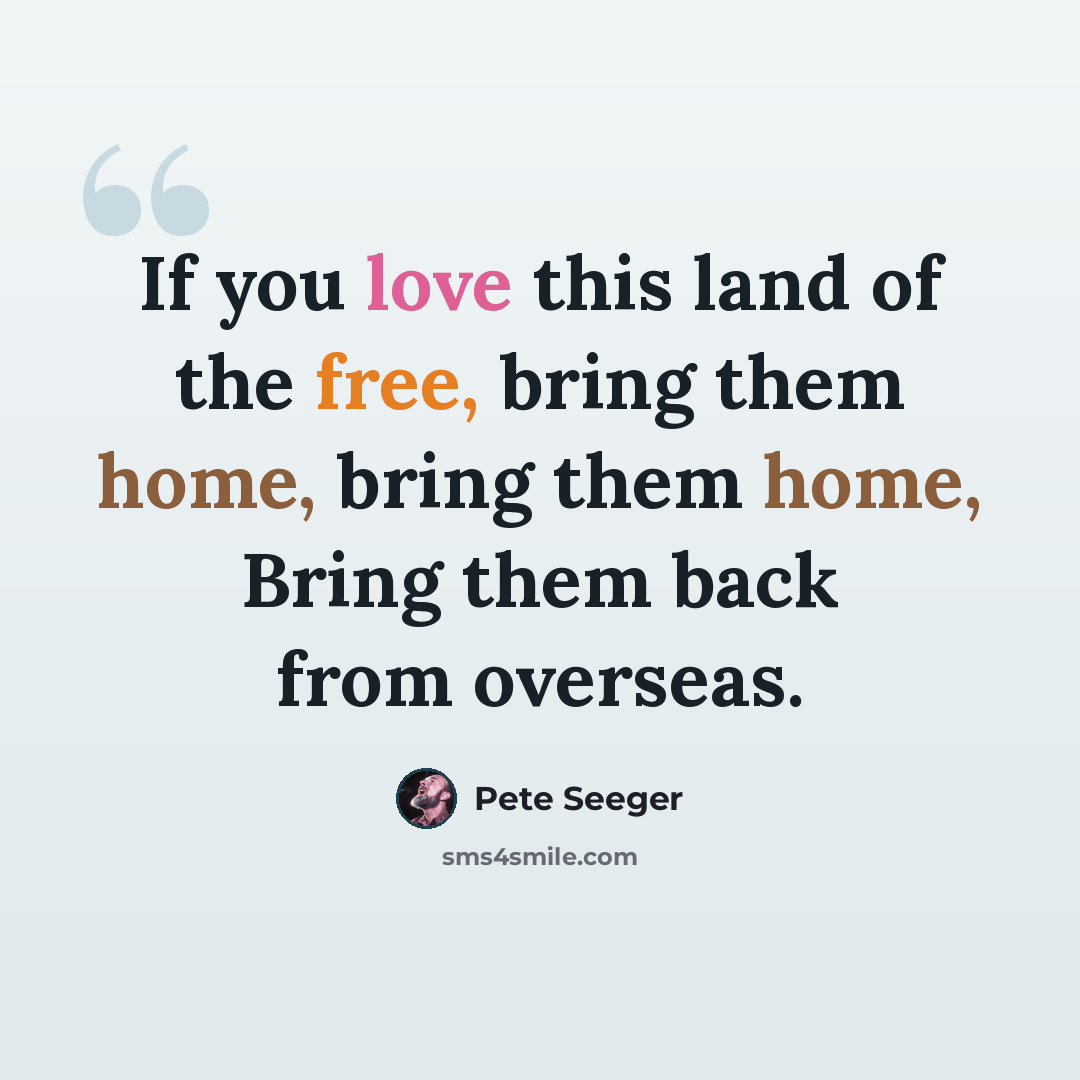 “If you love this land of the free, bring them home, bring them home, Bring them back from overseas.” quote by Pete Seeger