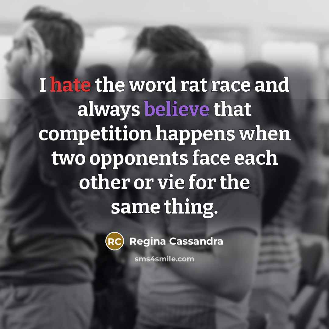 “I hate the word rat race and always believe that competition happens when two opponents face each other or vie for the same thing.” quote by Regina Cassandra
