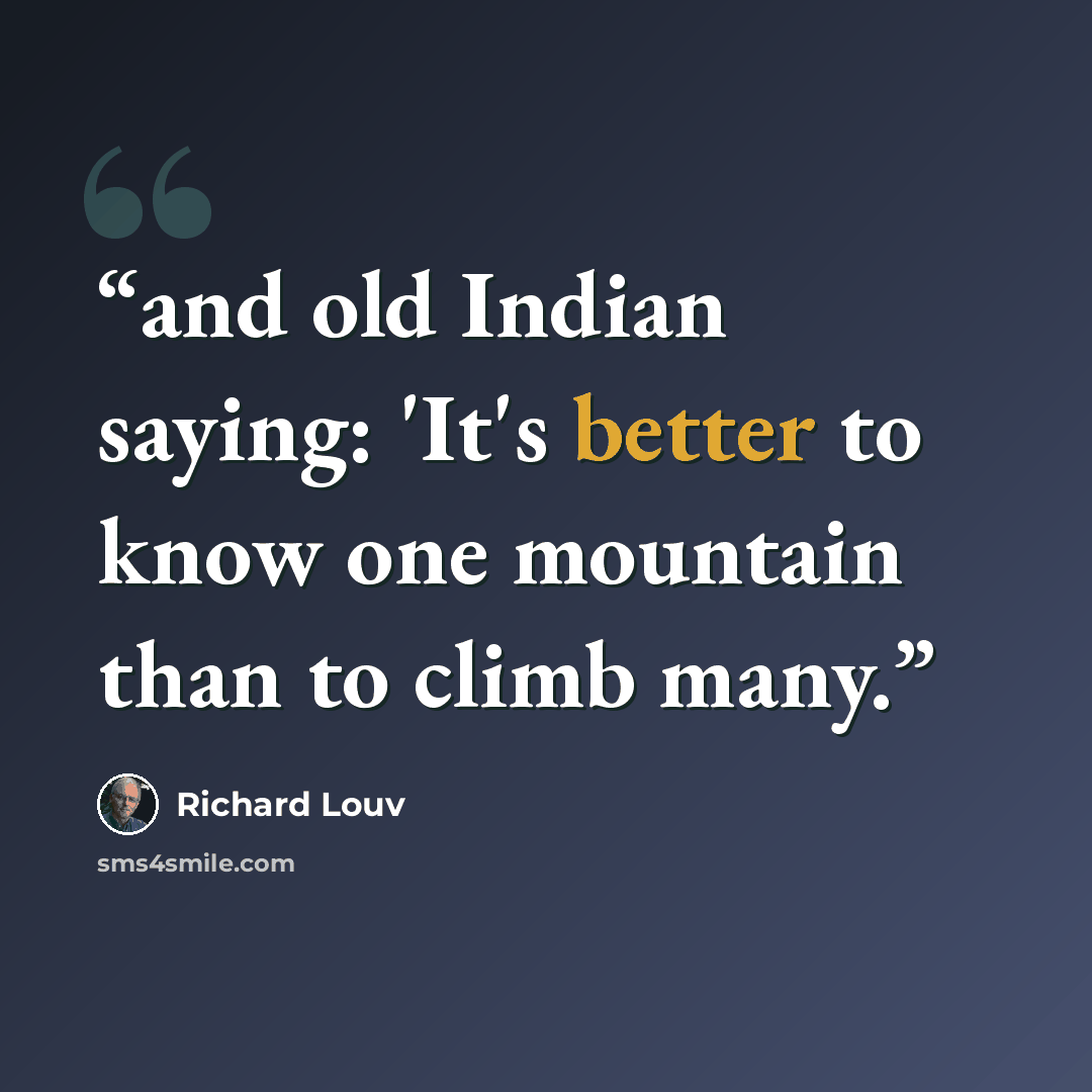 “and old Indian saying: 'It's better to know one mountain than to climb many.” quote by Richard Louv