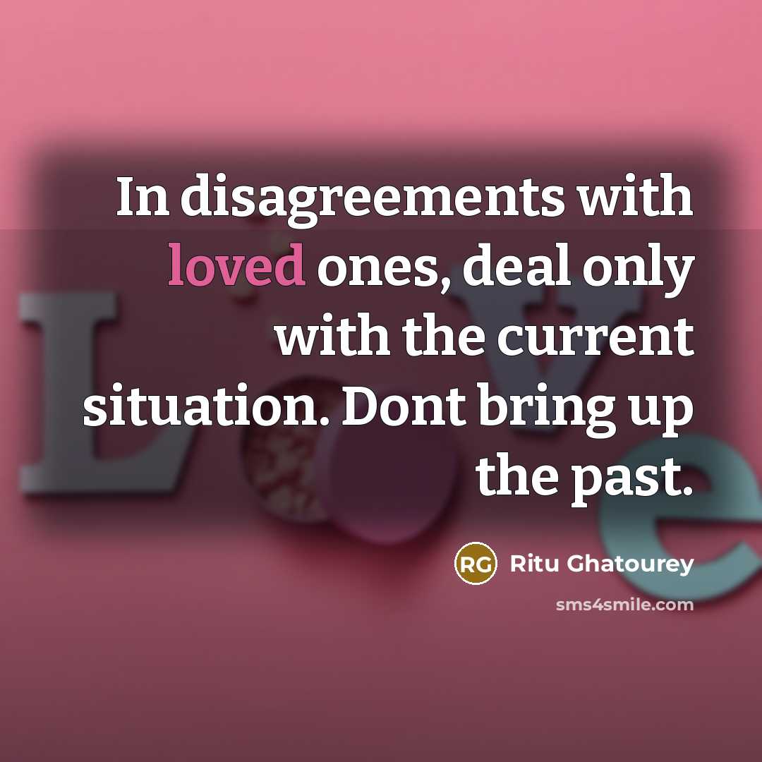 “In disagreements with loved ones, deal only with the current situation. Dont bring up the past.” quote by Ritu Ghatourey