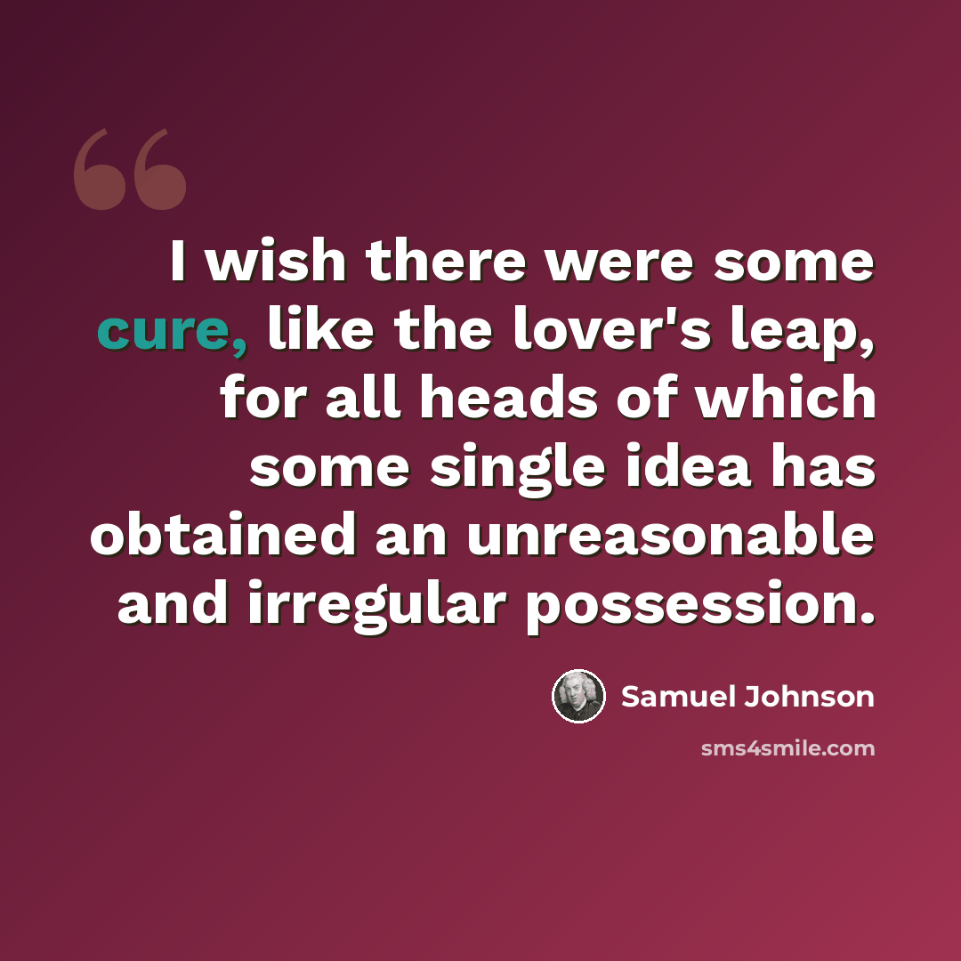 “I wish there were some cure, like the lover's leap, for all heads of which some single idea has obtained an unreasonable and irregular possession.” quote by Samuel Johnson