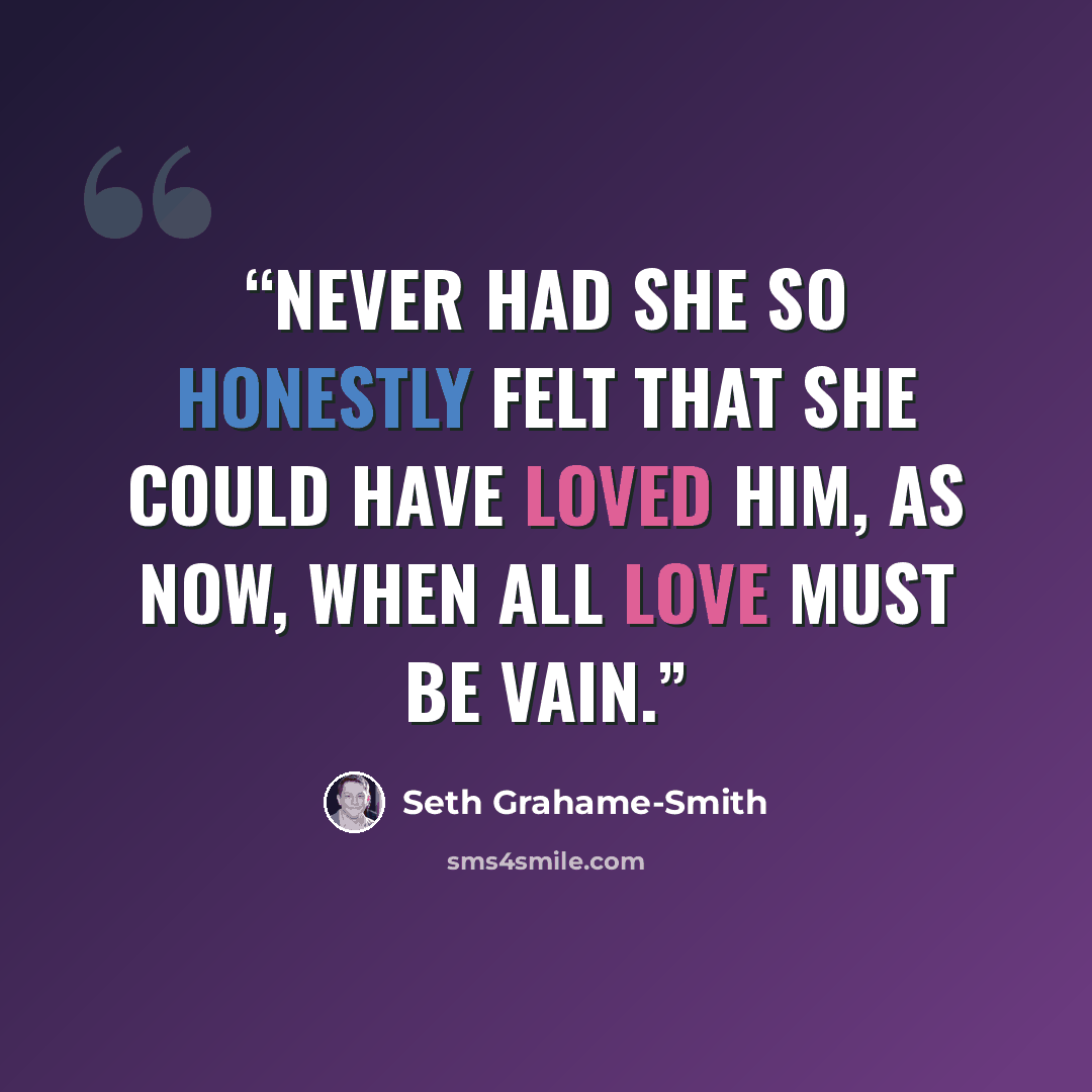 “Never had she so honestly felt that she could have loved him, as now, when all love must be vain.” quote by Seth Grahame-Smith