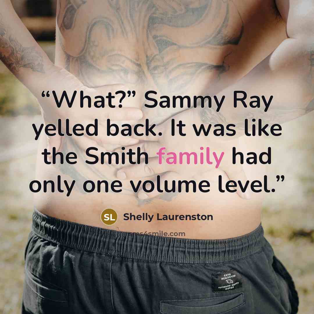 “What?” Sammy Ray yelled back. It was like the Smith family had only one volume level.” quote by Shelly Laurenston