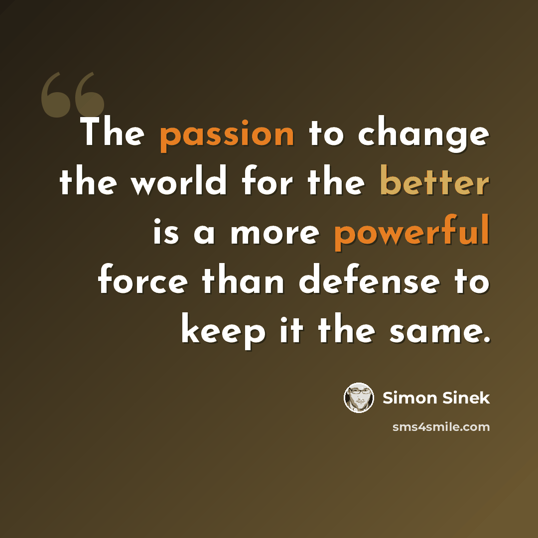 “The passion to change the world for the better is a more powerful force than defense to keep it the same.” quote by Simon Sinek
