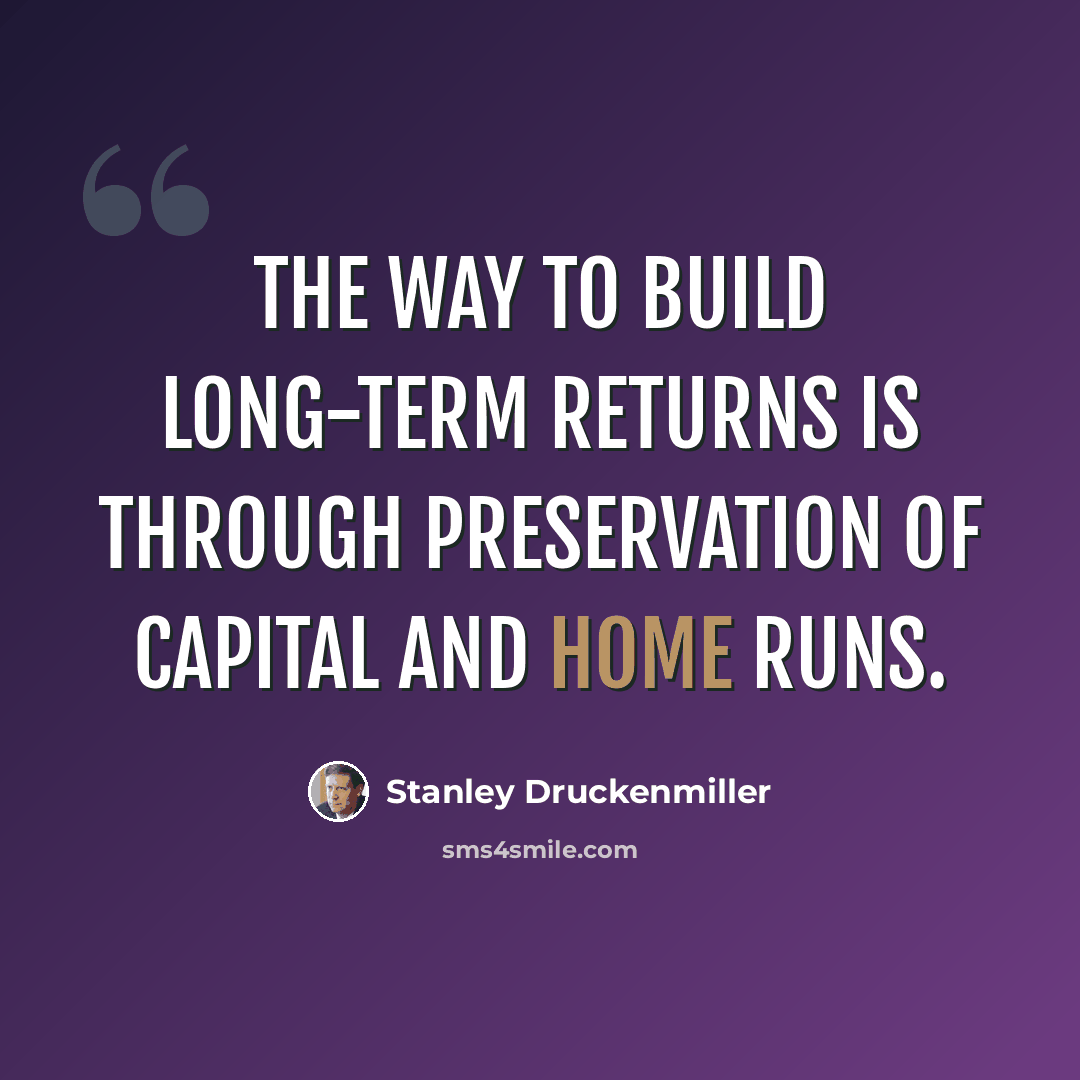 “The way to build long-term returns is through preservation of capital and home runs.” quote by Stanley Druckenmiller