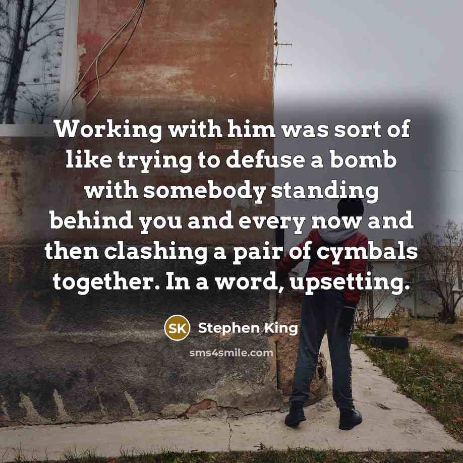 “Working with him was sort of like trying to defuse a bomb with somebody standing behind you and every now and then clashing a pair of cymbals together. In a word, upsetting.” quote by Stephen King