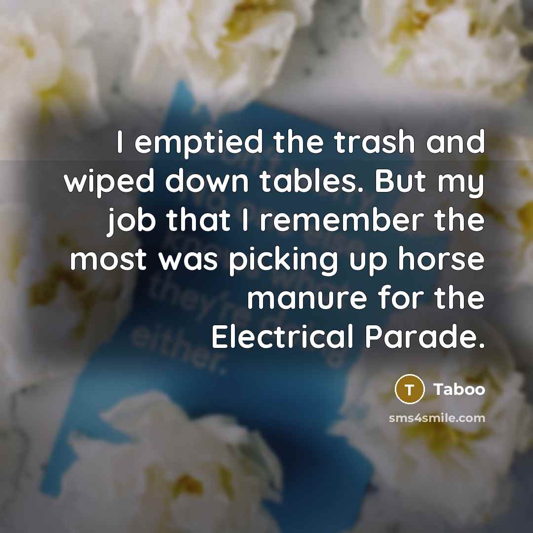 “I emptied the trash and wiped down tables. But my job that I remember the most was picking up horse manure for the Electrical Parade.” quote by Taboo