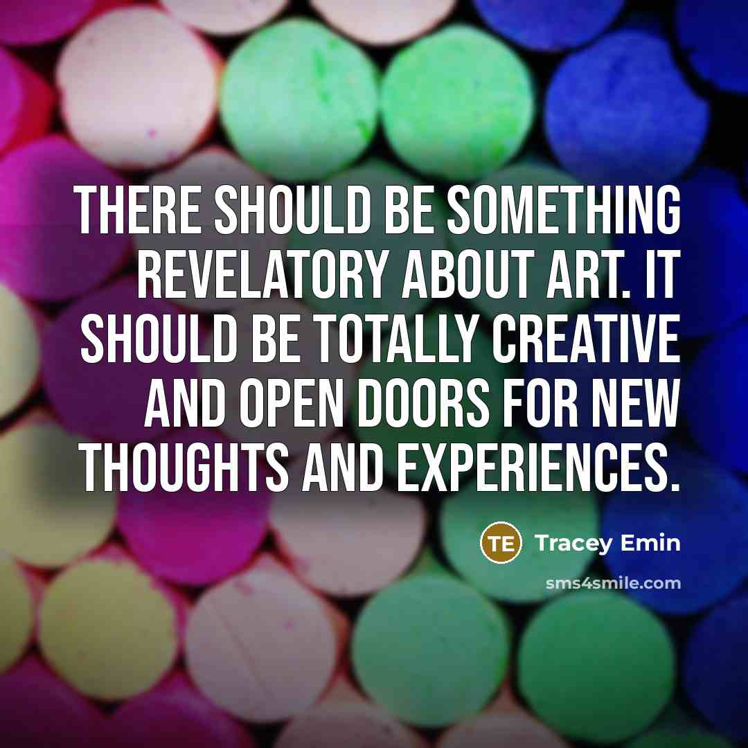 “There should be something revelatory about art. It should be totally creative and open doors for new thoughts and experiences.” quote by Tracey Emin