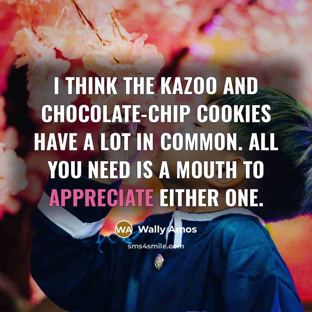 “I think the kazoo and chocolate-chip cookies have a lot in common. All you need is a mouth to appreciate either one.” quote by Wally Amos