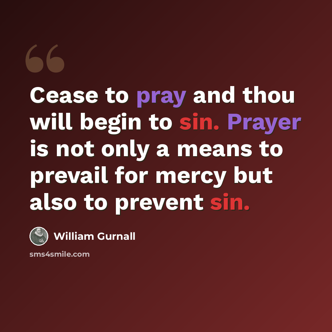 “Cease to pray and thou will begin to sin. Prayer is not only a means to prevail for mercy but also to prevent sin.” quote by William Gurnall