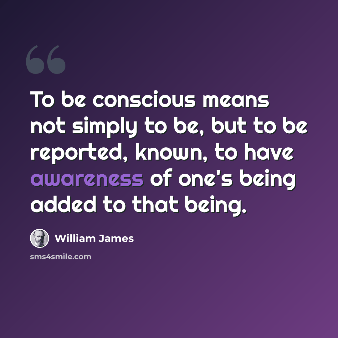 “To be conscious means not simply to be, but to be reported, known, to have awareness of one's being added to that being.” quote by William James