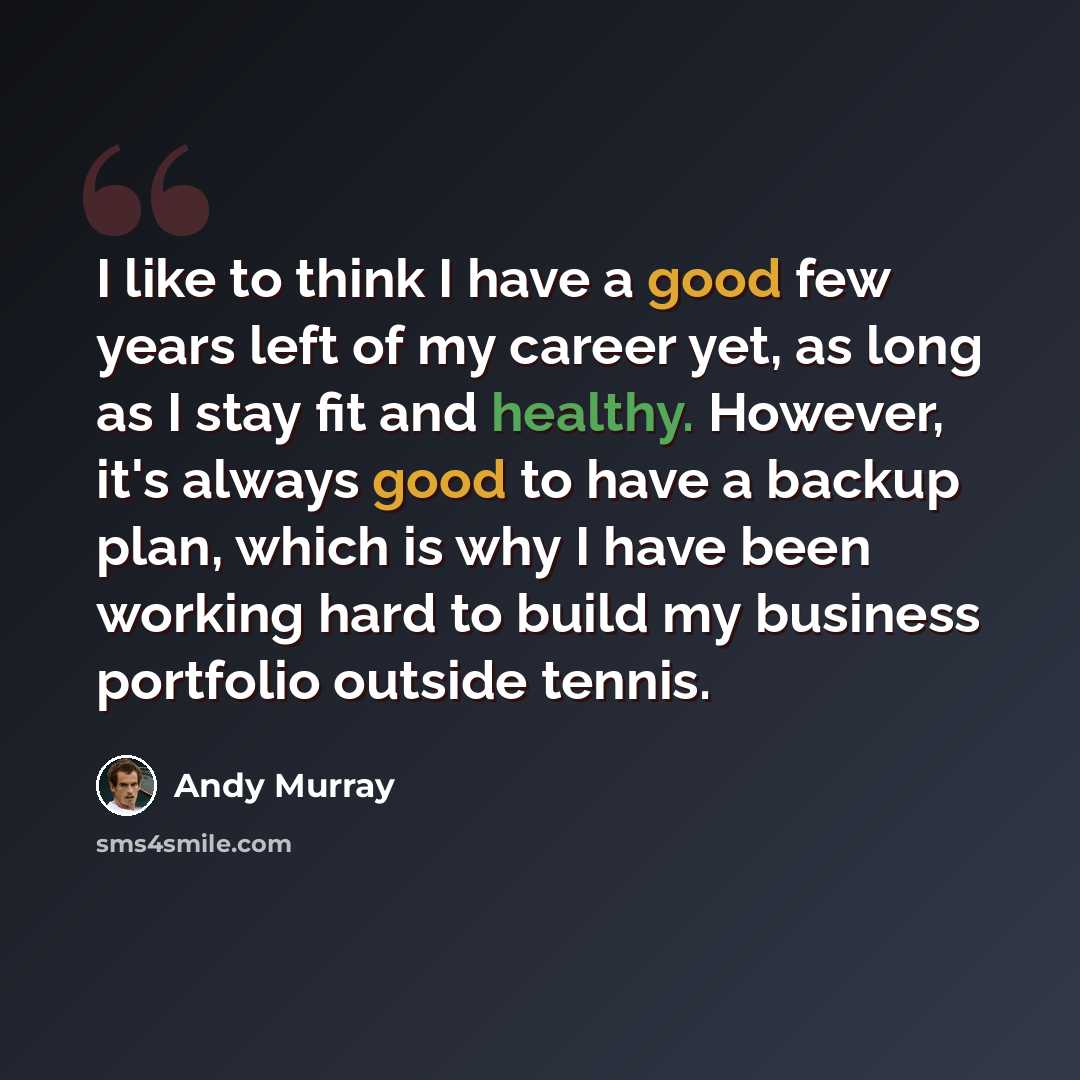 “I like to think I have a good few years left of my career yet, as long as I stay fit and healthy. However, it's always good to have a backup plan, which is why I have been working hard to build my business portfolio outside tennis.” quote by Andy Murray
