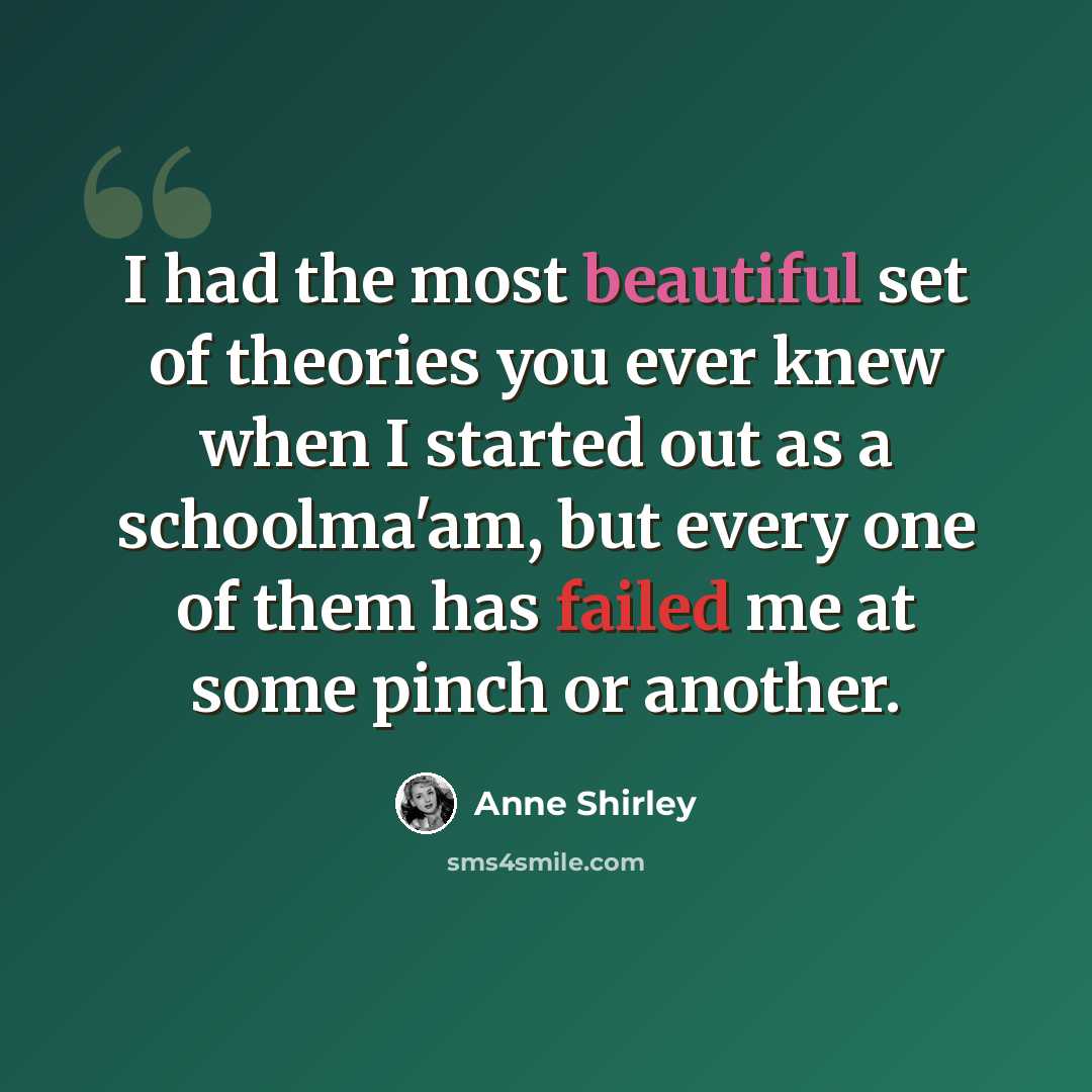 “I had the most beautiful set of theories you ever knew when I started out as a schoolma'am, but every one of them has failed me at some pinch or another.” quote by Anne Shirley