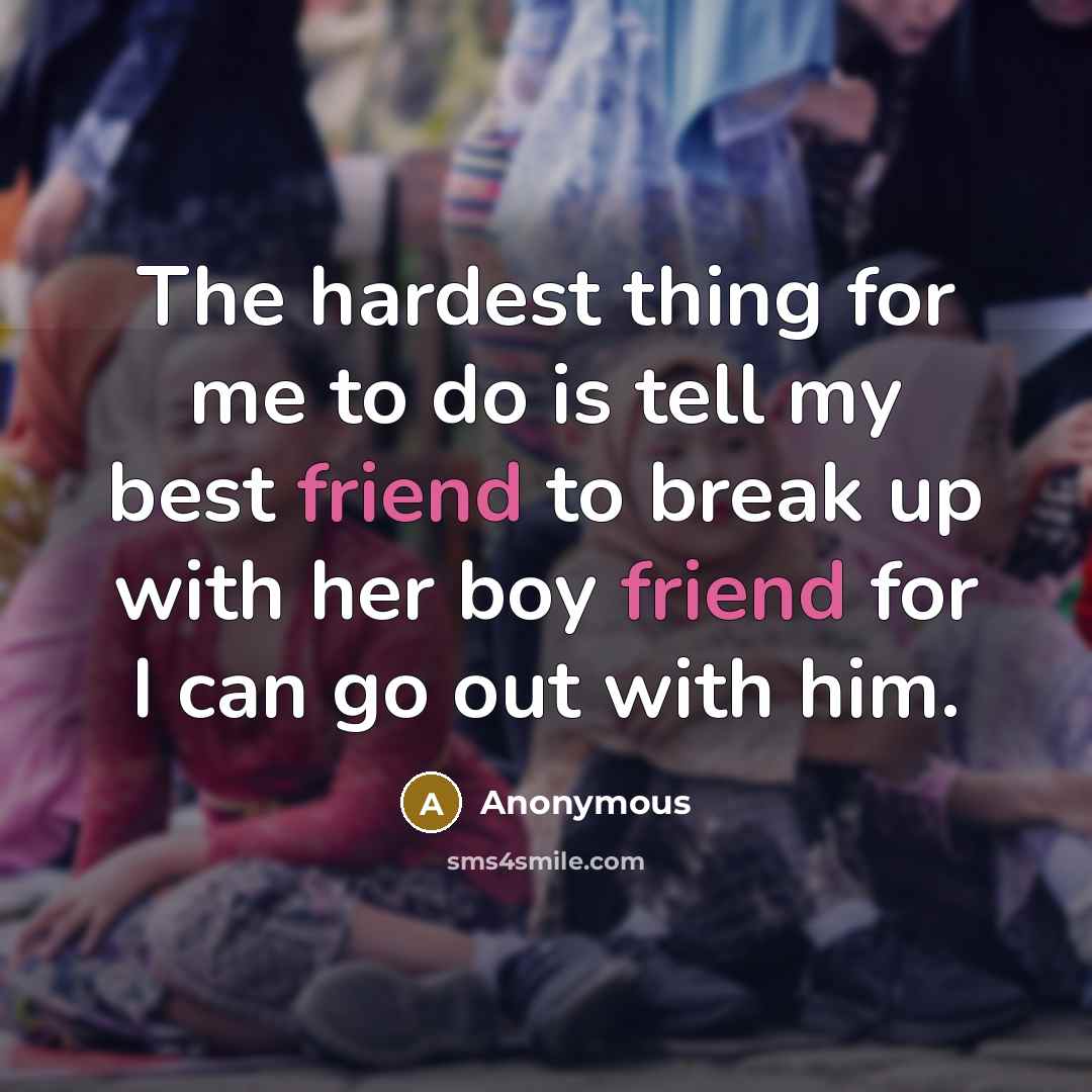 “The hardest thing for me to do is tell my best friend to break up with her boy friend for I can go out with him.” quote by Anonymous