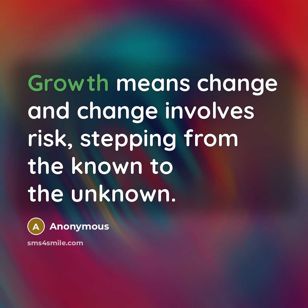 “Growth means change and change involves risk, stepping from the known to the unknown.” quote by Anonymous