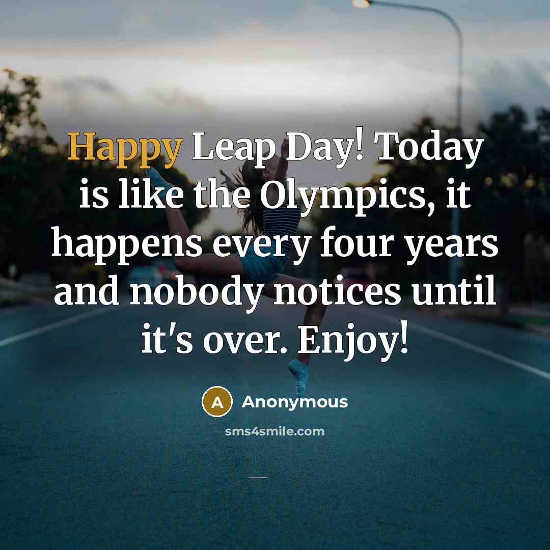“Happy Leap Day! Today is like the Olympics, it happens every four years and nobody notices until it's over. Enjoy!” quote by Anonymous