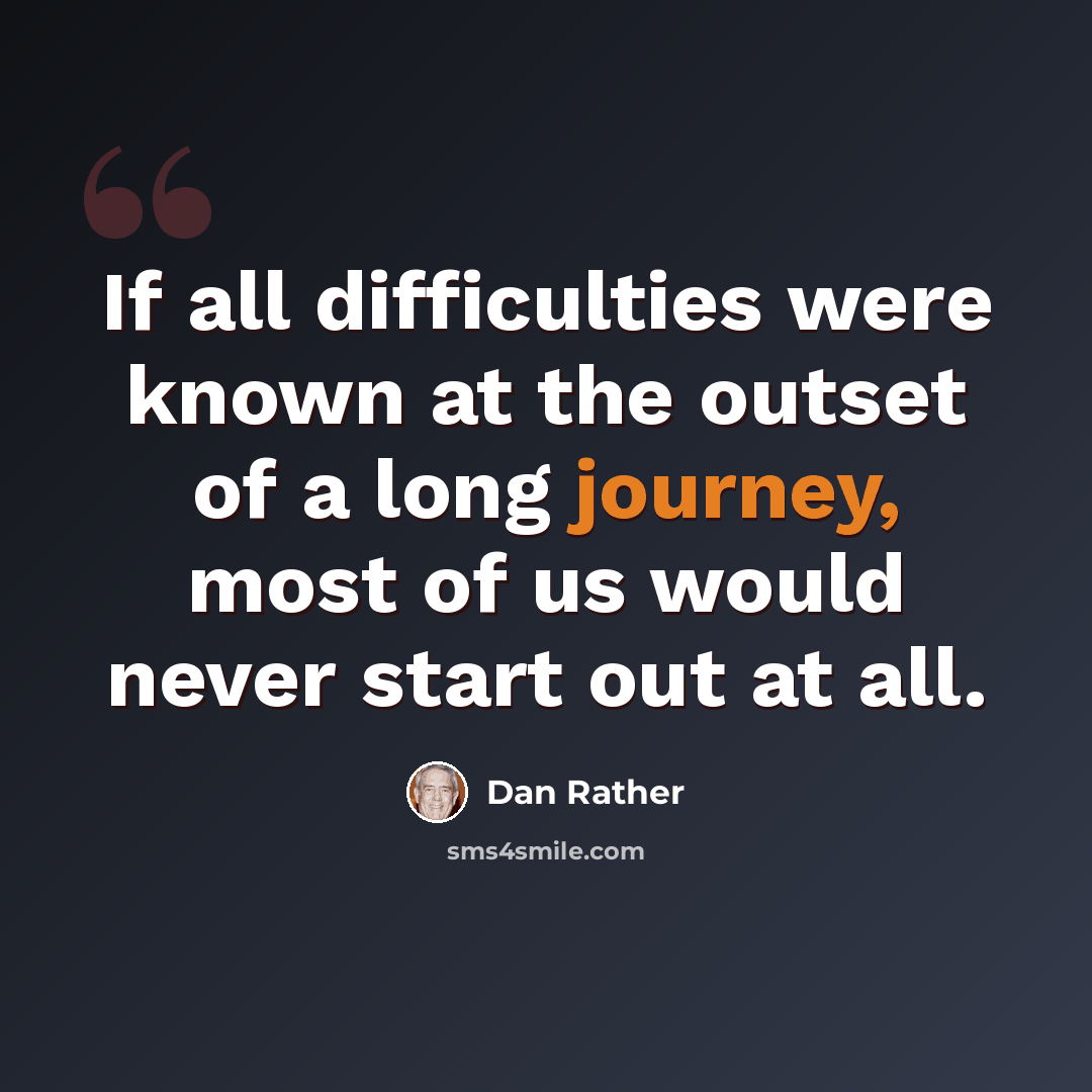 “If all difficulties were known at the outset of a long journey, most of us would never start out at all.” quote by Dan Rather