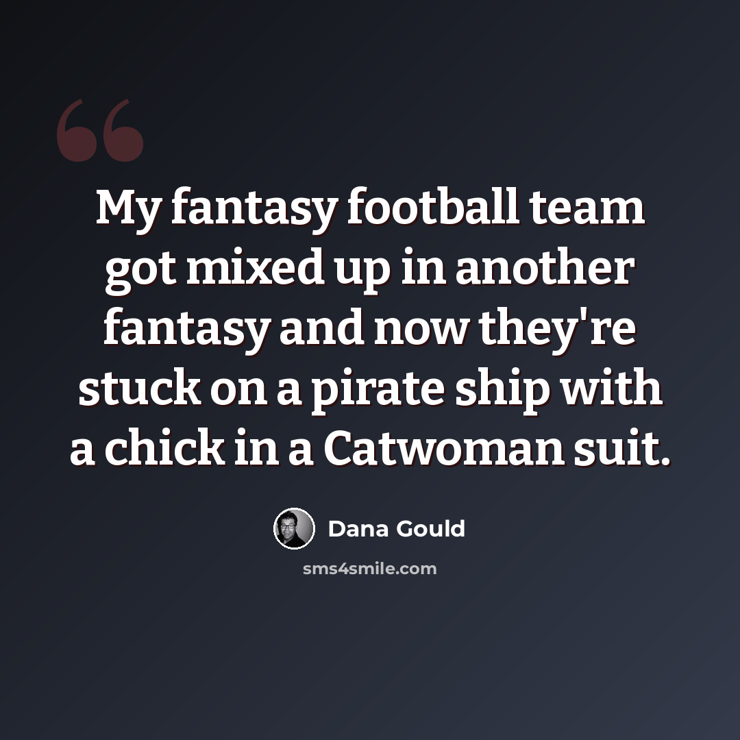 “My fantasy football team got mixed up in another fantasy and now they're stuck on a pirate ship with a chick in a Catwoman suit.” quote by Dana Gould