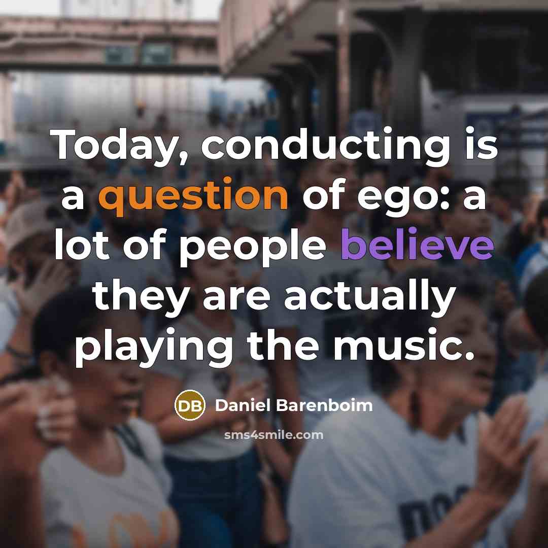 “Today, conducting is a question of ego: a lot of people believe they are actually playing the music.” quote by Daniel Barenboim