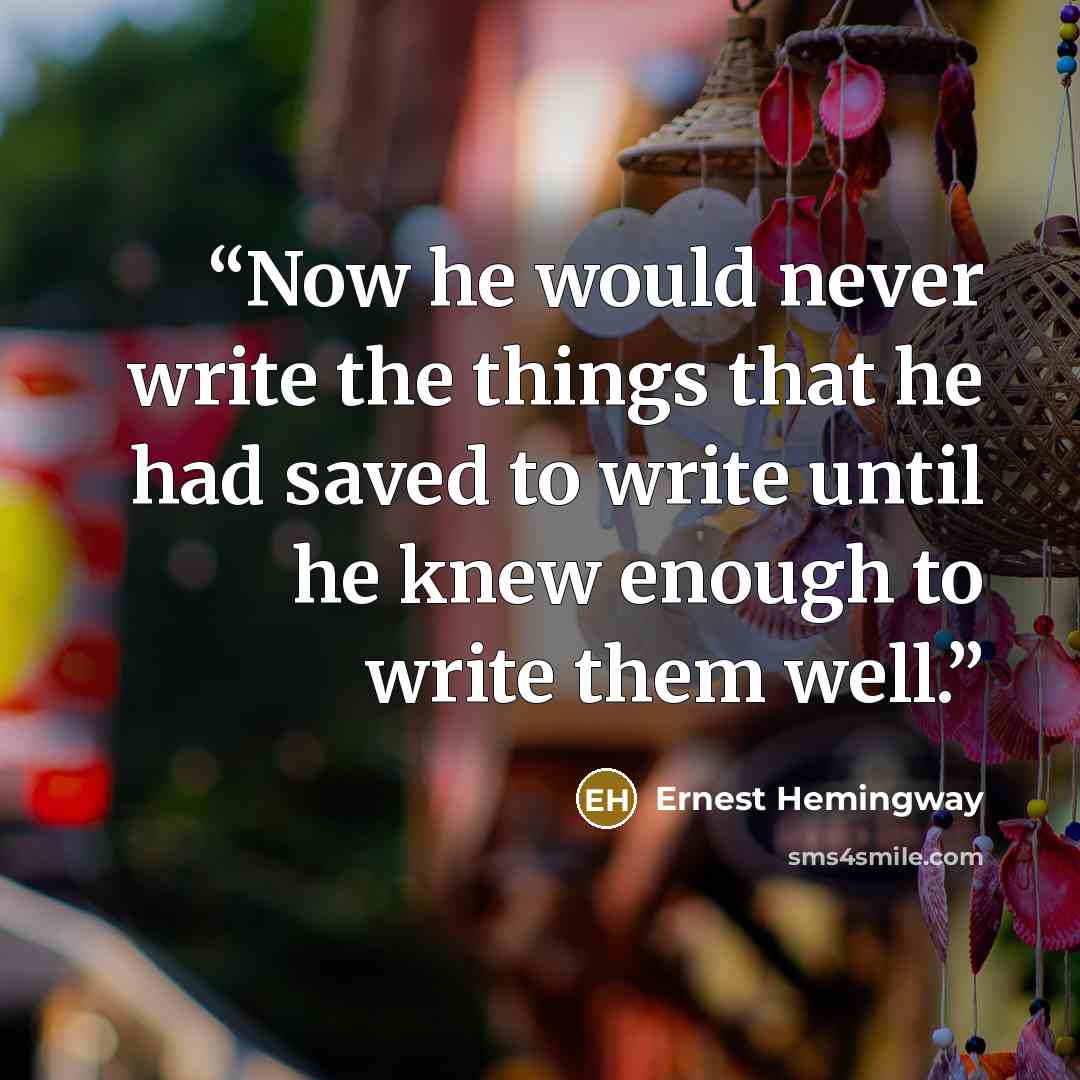 “Now he would never write the things that he had saved to write until he knew enough to write them well.” quote by Ernest Hemingway