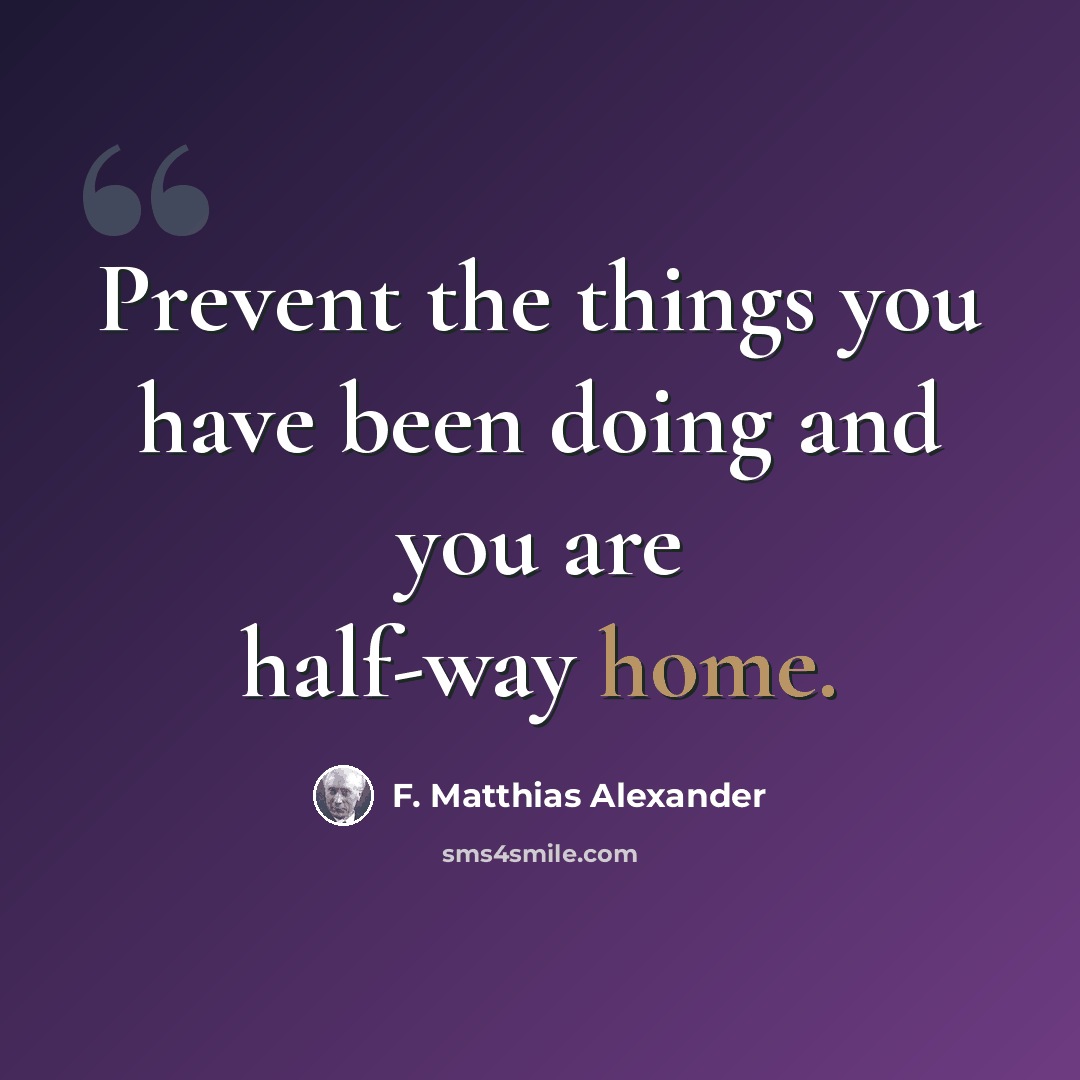 “Prevent the things you have been doing and you are half-way home.” quote by F. Matthias Alexander