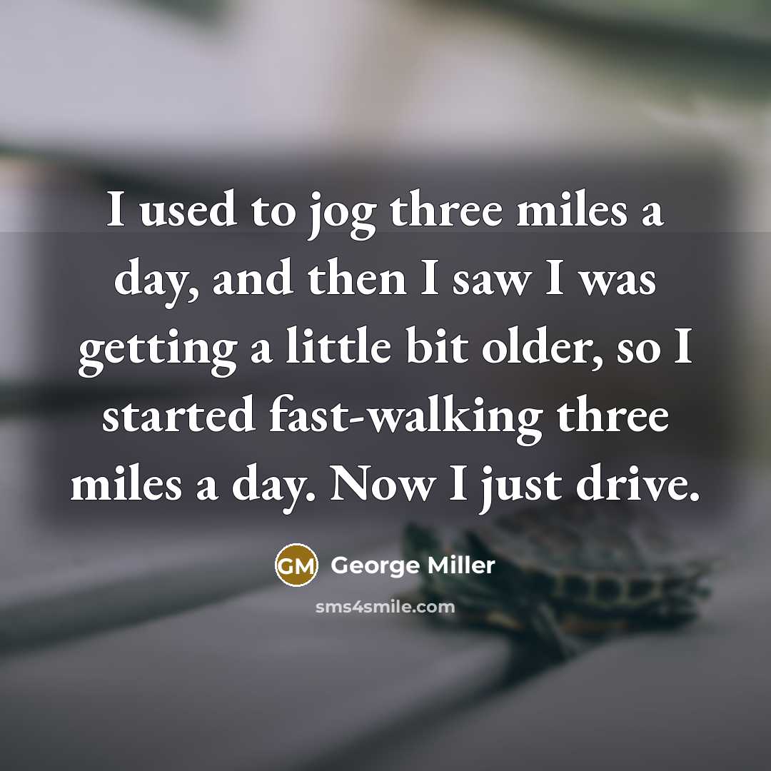 “I used to jog three miles a day, and then I saw I was getting a little bit older, so I started fast-walking three miles a day. Now I just drive.” quote by George Miller