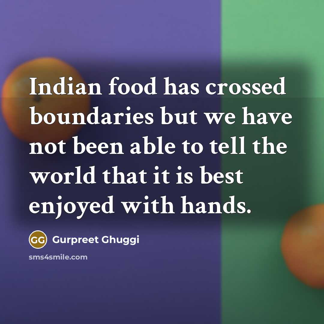 “Indian food has crossed boundaries but we have not been able to tell the world that it is best enjoyed with hands.” quote by Gurpreet Ghuggi