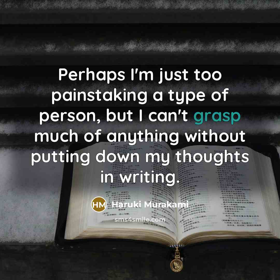 “Perhaps I'm just too painstaking a type of person, but I can't grasp much of anything without putting down my thoughts in writing.” quote by Haruki Murakami