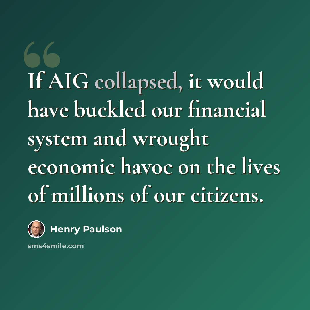 “If AIG collapsed, it would have buckled our financial system and wrought economic havoc on the lives of millions of our citizens.” quote by Henry Paulson