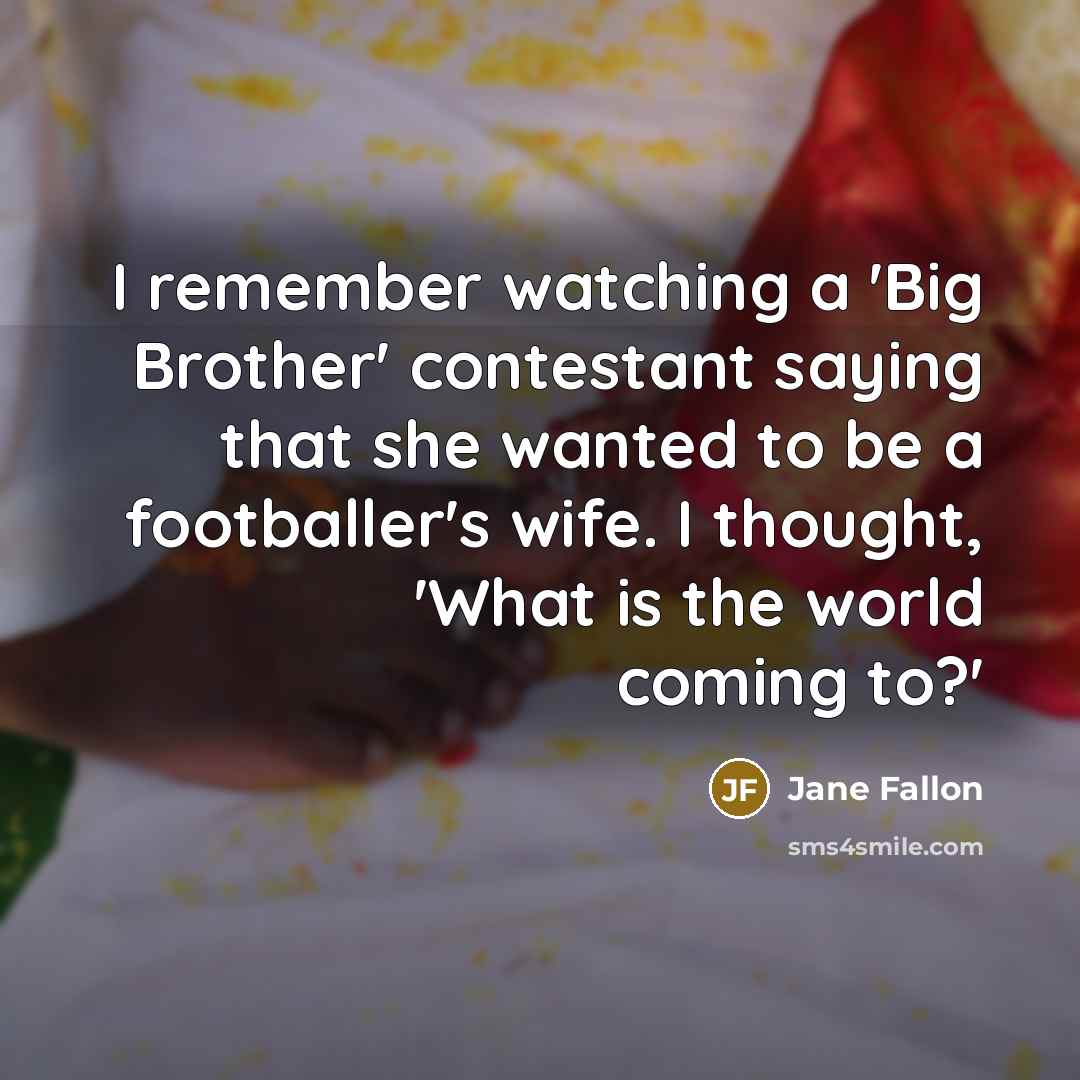 “I remember watching a 'Big Brother' contestant saying that she wanted to be a footballer's wife. I thought, 'What is the world coming to?'” quote by Jane Fallon