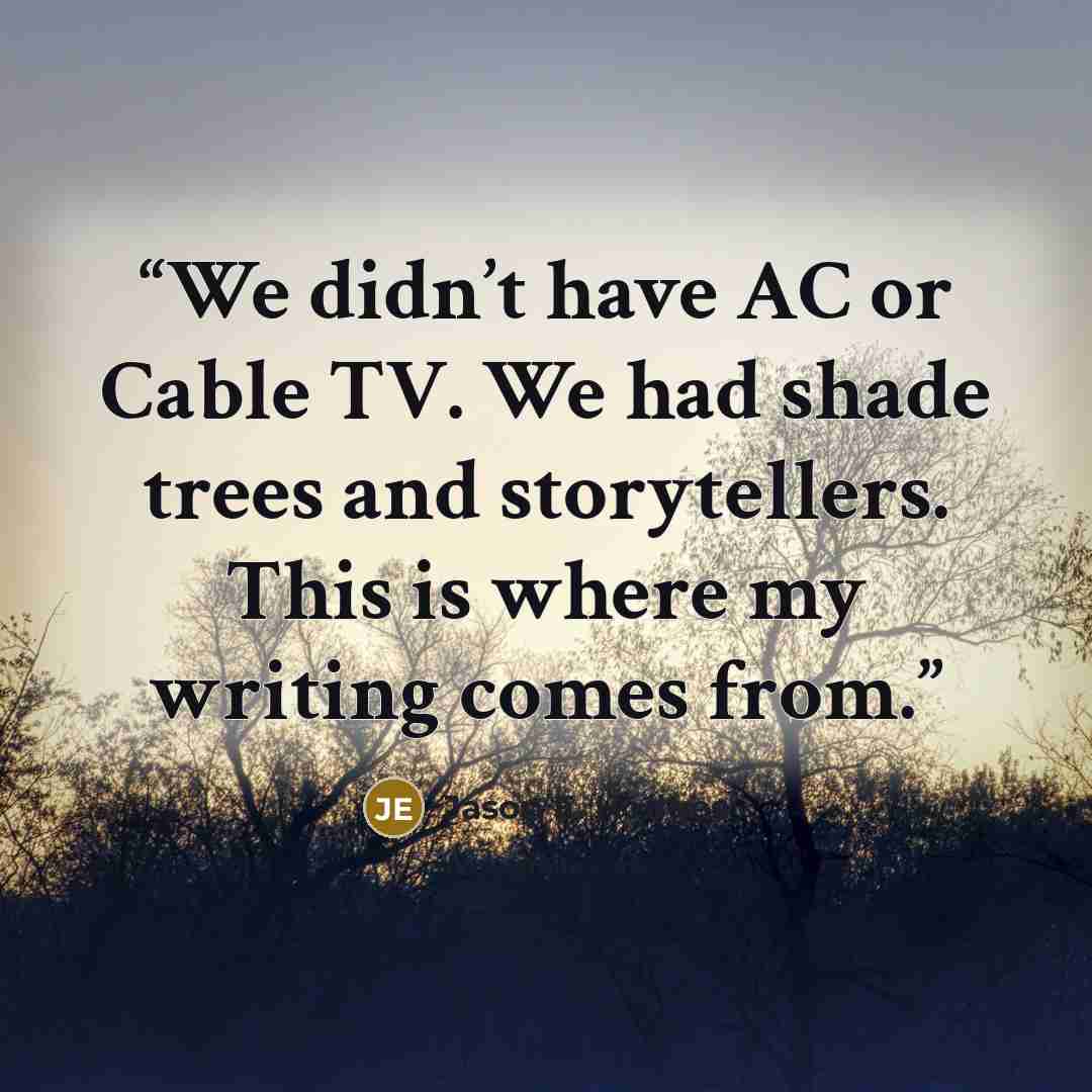 “We didn’t have AC or Cable TV. We had shade trees and storytellers. This is where my writing comes from.” quote by Jason E. Hodges