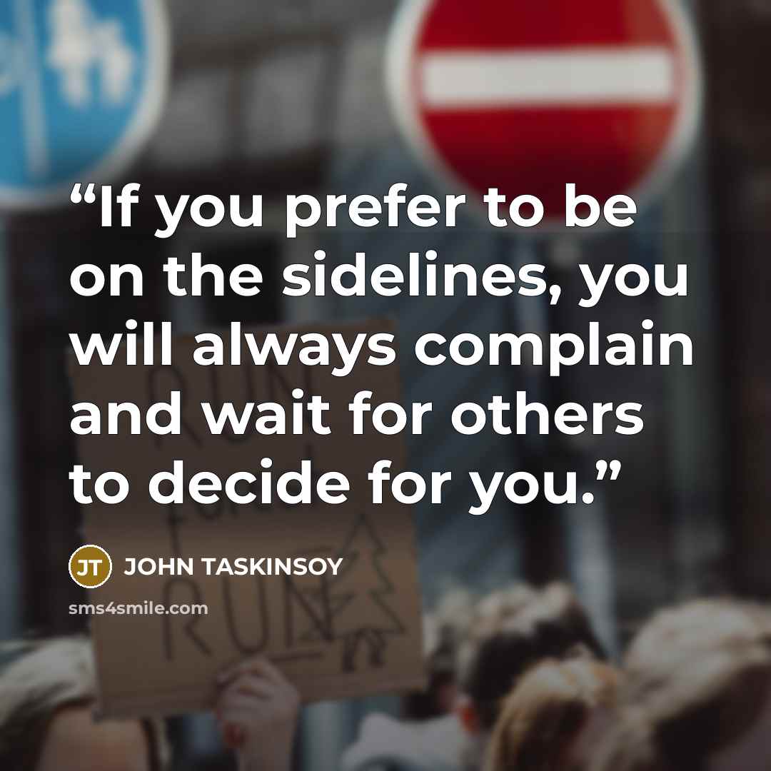 “If you prefer to be on the sidelines, you will always complain and wait for others to decide for you.” quote by John Taskinsoy